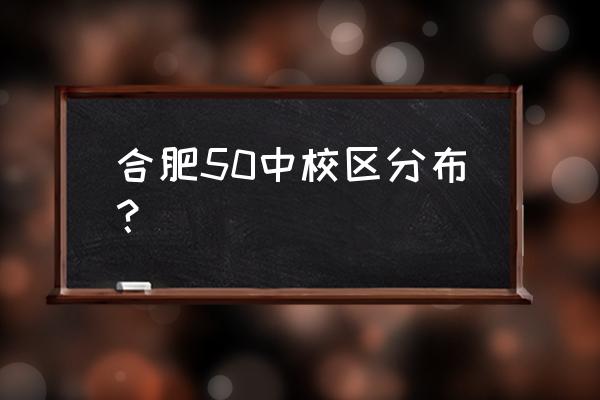 合肥50中本部小区 合肥50中校区分布？