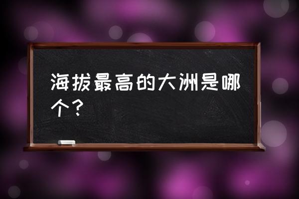 海拔最高的大洲是哪个大洲 海拔最高的大洲是哪个？