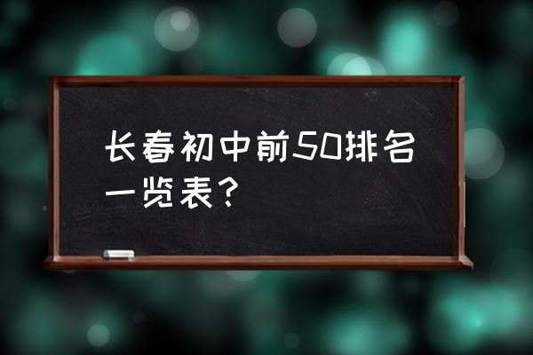 长春市实验中学排名 长春初中前50排名一览表？