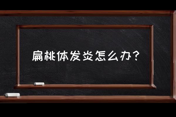 扁桃体发炎最有效办法 扁桃体发炎怎么办？