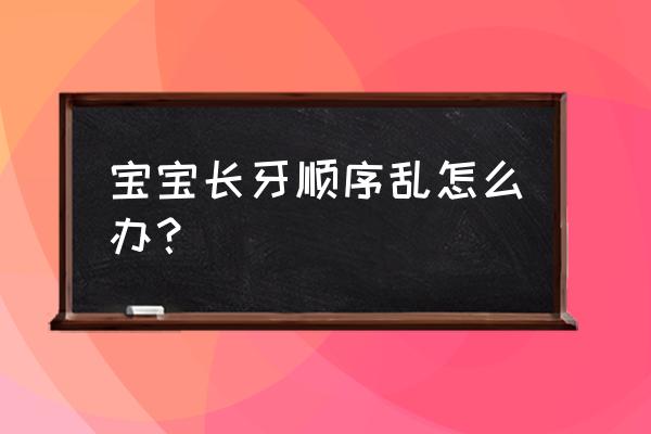 宝宝长牙顺序乱怎么办 宝宝长牙顺序乱怎么办？