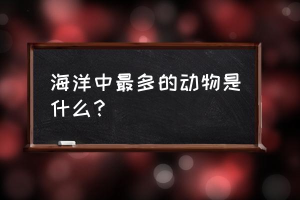 海洋中最多的动物是什么呢 海洋中最多的动物是什么？