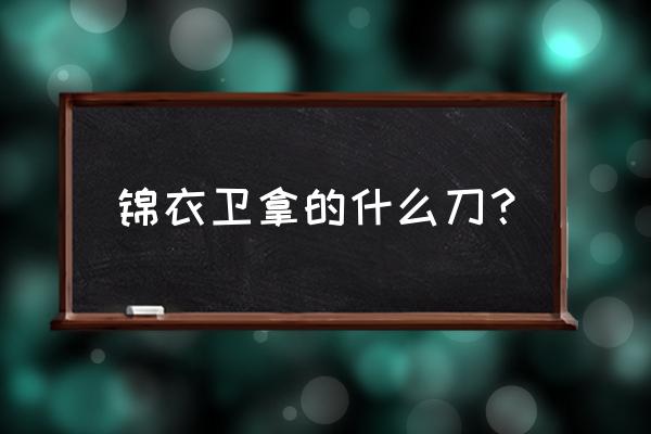 大明十四势可以造出来吗 锦衣卫拿的什么刀？