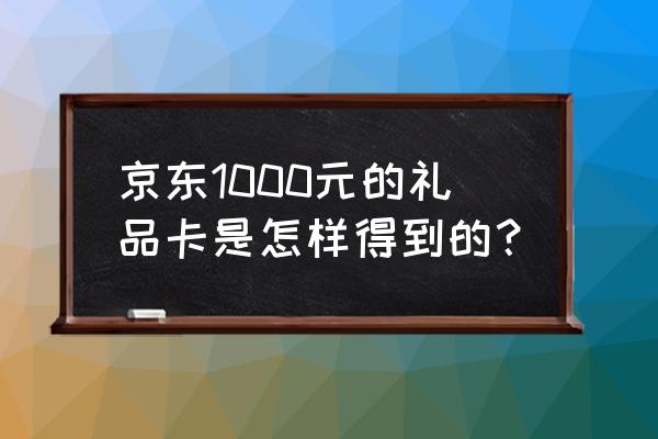 京东礼品卡怎么获得 京东1000元的礼品卡是怎样得到的？