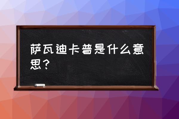 萨瓦迪卡普是什么意思 萨瓦迪卡普是什么意思？