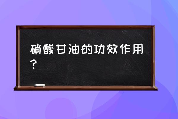 硝酸甘油的临床用途有 硝酸甘油的功效作用？