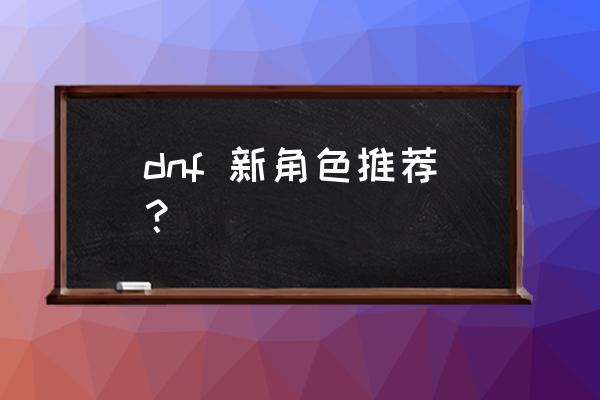 dnf新角色2020 dnf 新角色推荐？