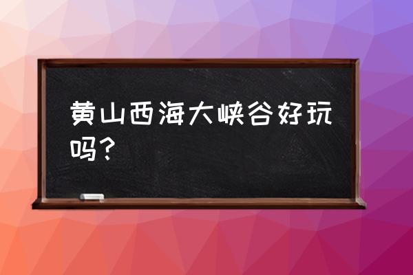 西海大峡谷好玩吗 黄山西海大峡谷好玩吗？