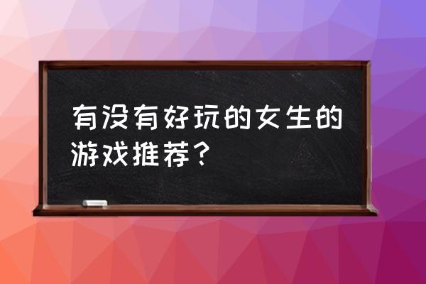 她们的流仪游戏 有没有好玩的女生的游戏推荐？