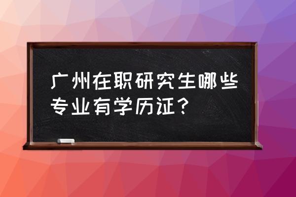 广州双证在职研究生 广州在职研究生哪些专业有学历证？