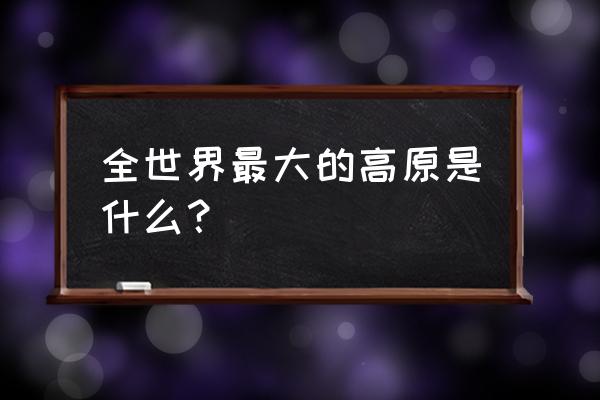 世界最大的高原是哪个 全世界最大的高原是什么？