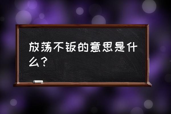 放荡不羁这个词是什么意思 放荡不羁的意思是什么？