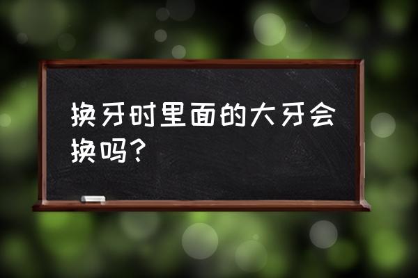 大牙会全部换掉吗 换牙时里面的大牙会换吗？