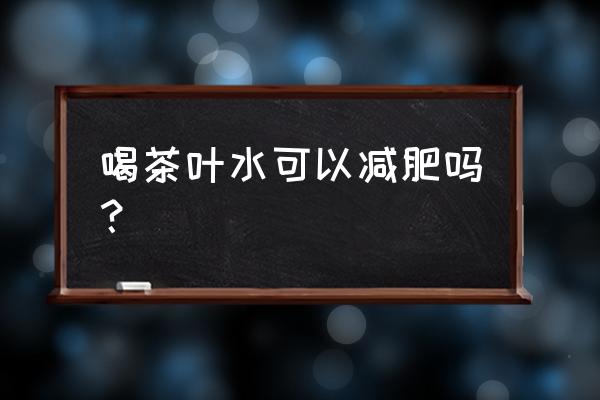 茶叶水能减肥还是增肥 喝茶叶水可以减肥吗？