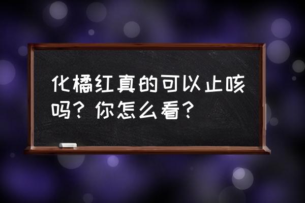 秘制化橘红的功效与作用 化橘红真的可以止咳吗？你怎么看？