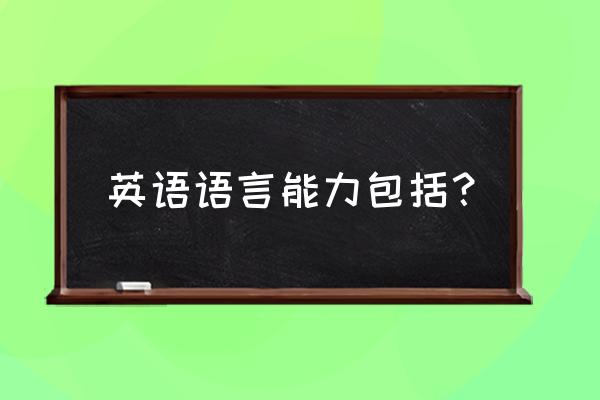 英语能力概念 英语语言能力包括？