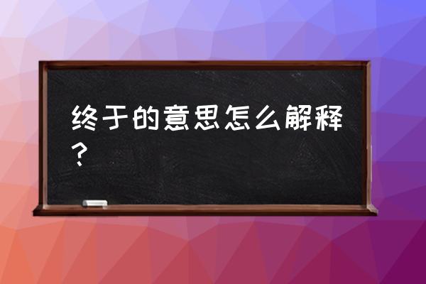 终于的意思说明什么 终于的意思怎么解释？