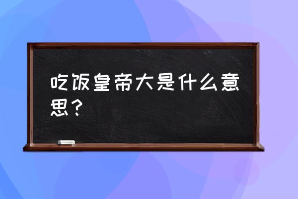 吃饭皇帝大餐厅 吃饭皇帝大是什么意思？