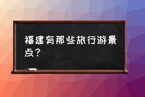 福建省旅游景点大全 福建有那些旅行游景点？