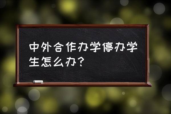 中外合作办学终止名单2020 中外合作办学停办学生怎么办？