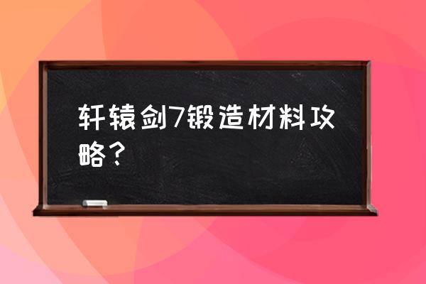 轩辕剑七攻略 轩辕剑7锻造材料攻略？