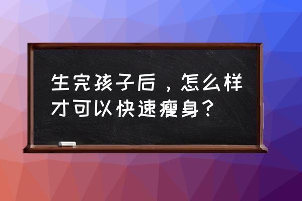 产后如何快速减肥 生完孩子后，怎么样才可以快速瘦身？