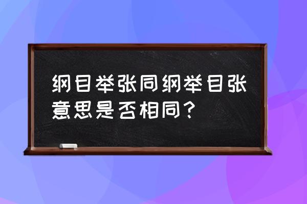 举纲张目还是纲举目张 纲目举张同纲举目张意思是否相同？