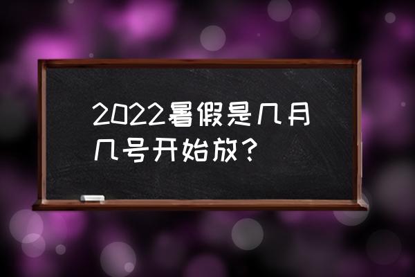 今年暑假放假时间 2022暑假是几月几号开始放？