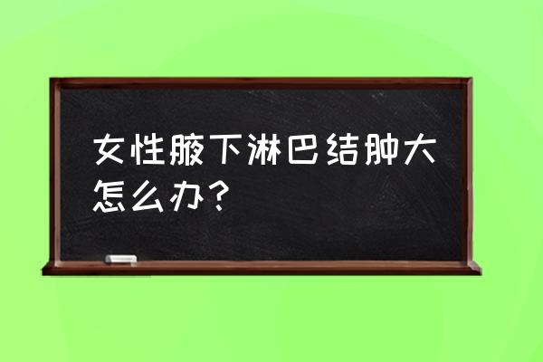 女人腋窝淋巴结肿大怎么办 女性腋下淋巴结肿大怎么办？