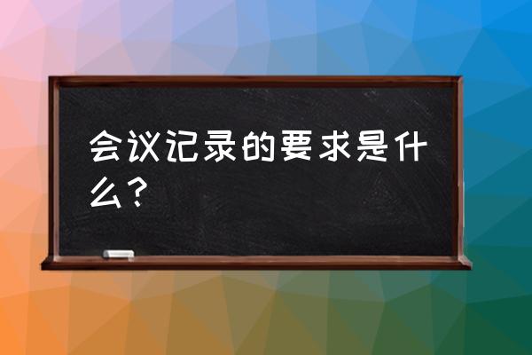 会议记录的要求 会议记录的要求是什么？