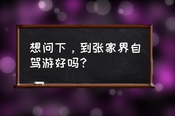 张家界适合自驾游吗 想问下，到张家界自驾游好吗？