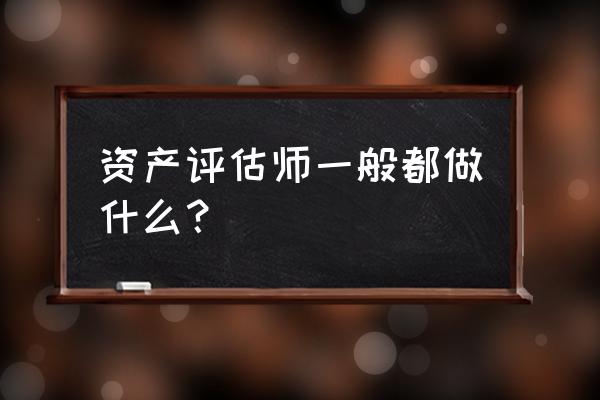 资产评估师干什么工作 资产评估师一般都做什么？