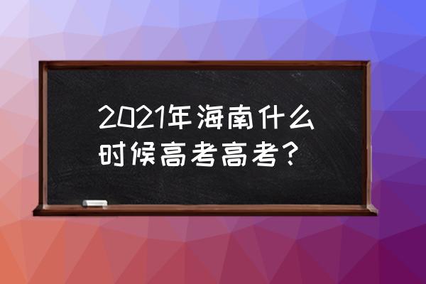 2020年海南高考时间 2021年海南什么时候高考高考？