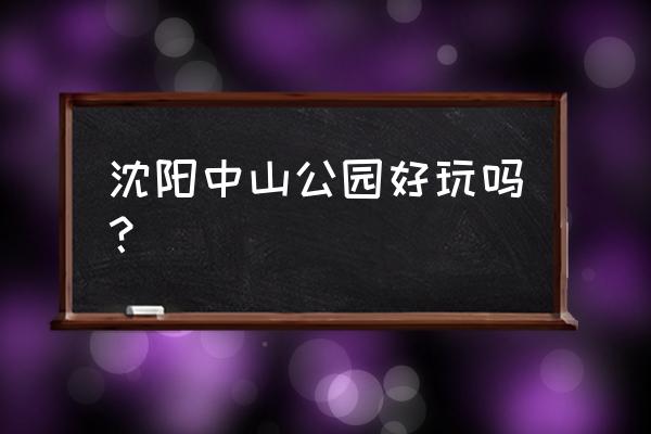 沈阳中山公园怎么样 沈阳中山公园好玩吗？