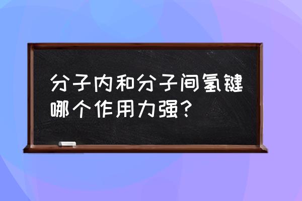 分子内氢键的作用 分子内和分子间氢键哪个作用力强？