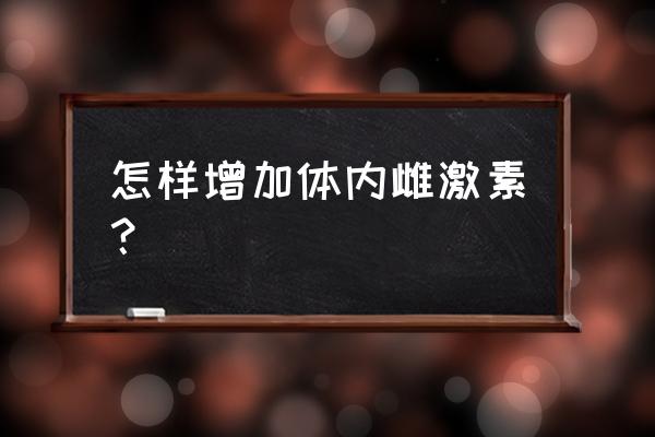 增加雌激素的方法 怎样增加体内雌激素？