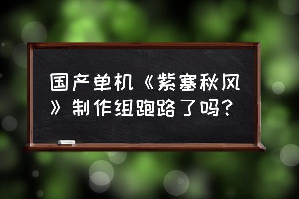 紫塞秋风最新消息 国产单机《紫塞秋风》制作组跑路了吗？