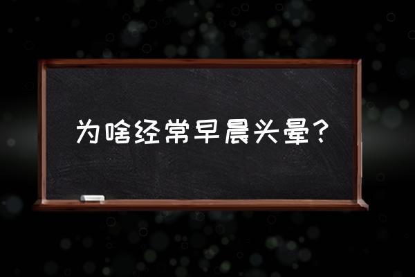 每天早晨头晕什么原因 为啥经常早晨头晕？