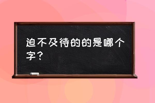 迫不及待的的是哪个的 迫不及待的的是哪个字？