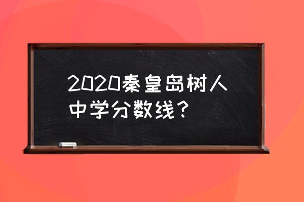 秦皇岛市树人中学 2020秦皇岛树人中学分数线？