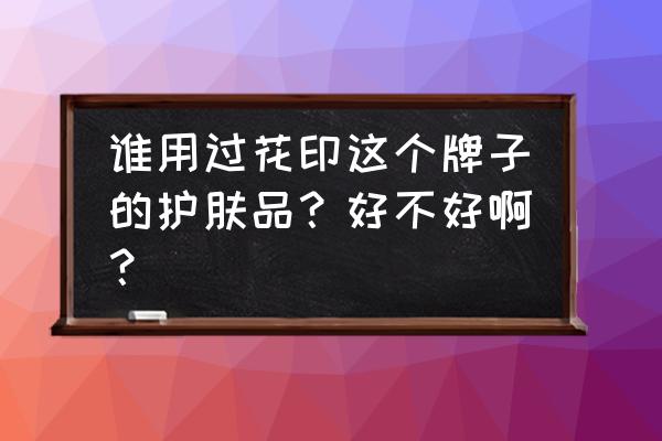 花印护肤品这个牌子怎么样 谁用过花印这个牌子的护肤品？好不好啊？