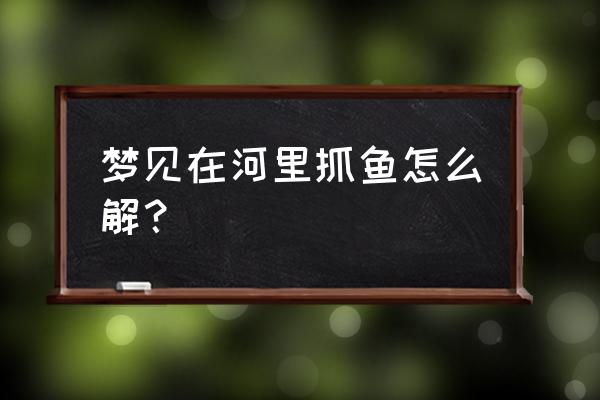 做梦梦见抓鱼好不好 梦见在河里抓鱼怎么解？