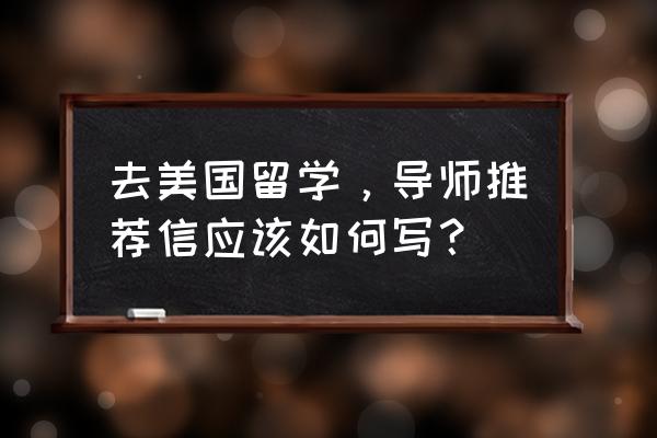 具前景的留学推荐信 去美国留学，导师推荐信应该如何写？