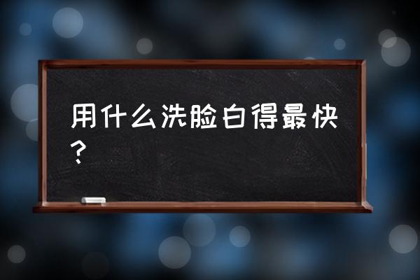 用什么洗脸美白最快最好 用什么洗脸白得最快？