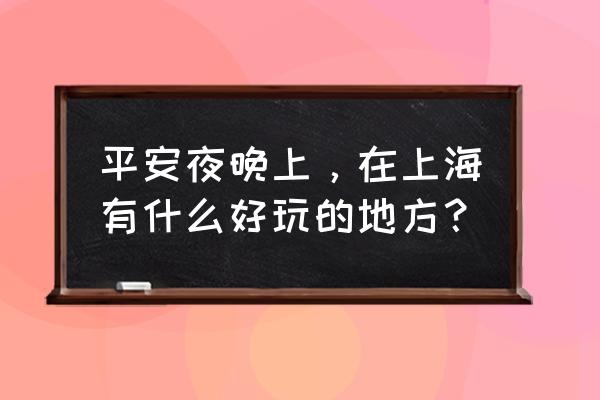 上海沐恩堂圣诞节 平安夜晚上，在上海有什么好玩的地方？