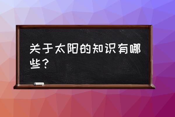 关于太阳的哪些知识 关于太阳的知识有哪些？