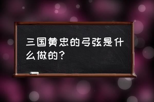 黄忠的弓箭 三国黄忠的弓弦是什么做的？