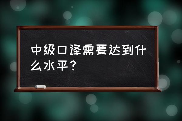 英语中级口译是什么水平 中级口译需要达到什么水平？