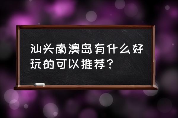 汕头南澳岛旅游区 汕头南澳岛有什么好玩的可以推荐？