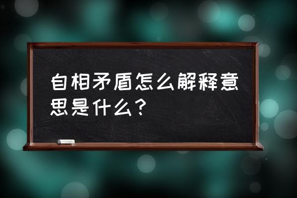 自相矛盾告诉我们什么意思 自相矛盾怎么解释意思是什么？